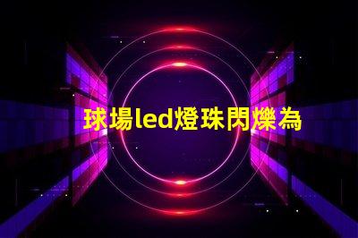 球場led燈珠閃爍為什么 led個別燈珠閃爍是什么原因